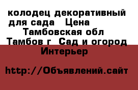 колодец декоративный для сада › Цена ­ 3 500 - Тамбовская обл., Тамбов г. Сад и огород » Интерьер   